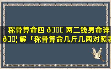 称骨算命四 🕊 两二钱男命详 🐦 解「称骨算命几斤几两对照表2023年」